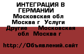 ИНТЕГРАЦИЯ В ГЕРМАНИИ ! - Московская обл., Москва г. Услуги » Другие   . Московская обл.,Москва г.